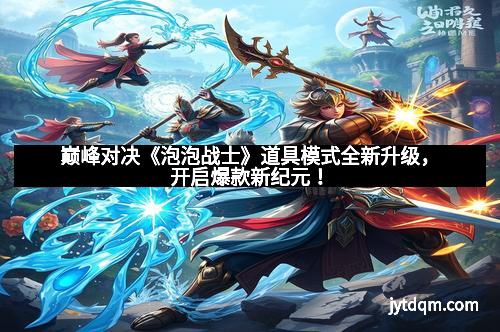 巅峰对决《泡泡战士》道具模式全新升级，开启爆款新纪元！