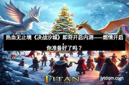 热血无止境《决战沙城》即将开启内测——燃情开启，你准备好了吗？